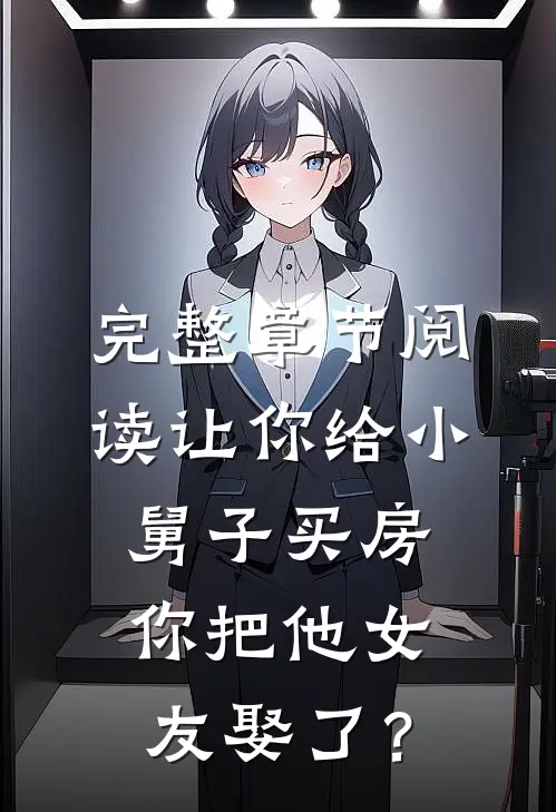 完整章节阅读让你给小舅子买房，你把他女友娶了？