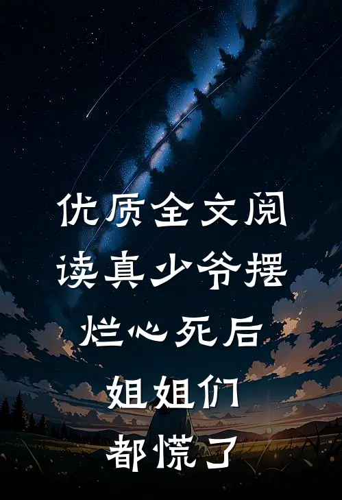 优质全文阅读真少爷摆烂心死后，姐姐们都慌了