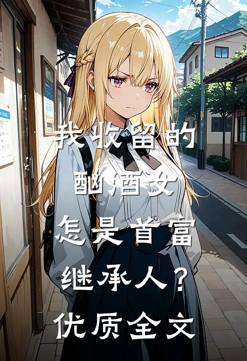 我收留的酗酒女，怎是首富继承人？优质全文
