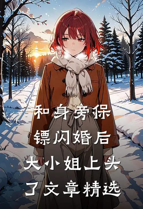 和身旁保镖闪婚后，大小姐上头了文章精选