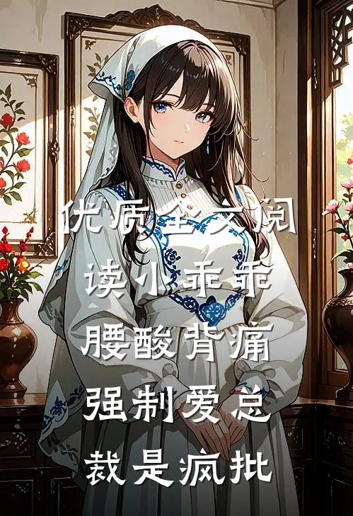 优质全文阅读小乖乖腰酸背痛，强制爱总裁是疯批