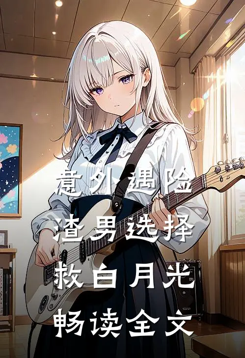 意外遇险，渣男选择救白月光畅读全文