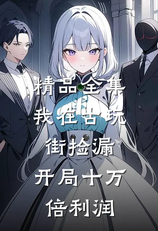 精品全集我在古玩街捡漏，开局十万倍利润