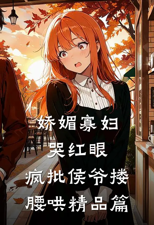 娇媚寡妇哭红眼，疯批侯爷搂腰哄精品篇