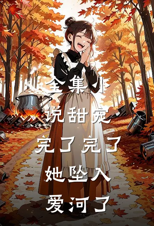全集小说甜宠：完了完了，她坠入爱河了