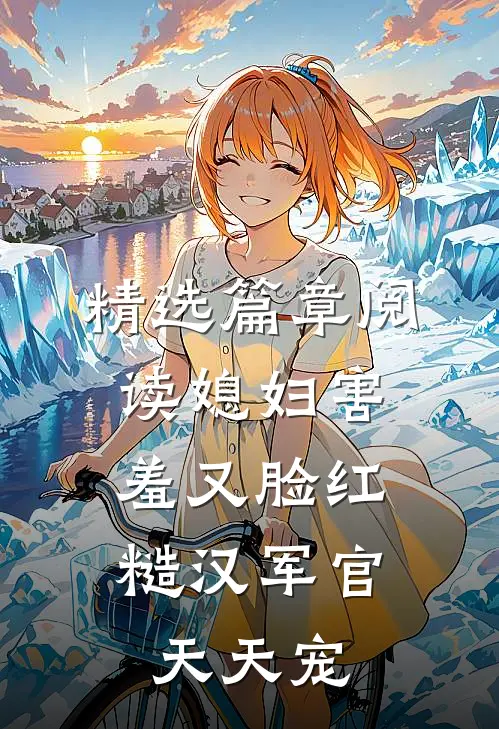 精选篇章阅读媳妇害羞又脸红，糙汉军官天天宠