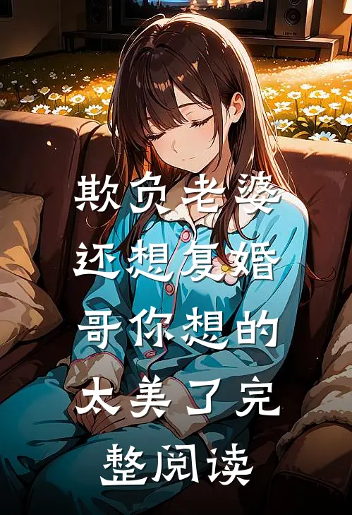 欺负老婆还想复婚，哥你想的太美了完整阅读