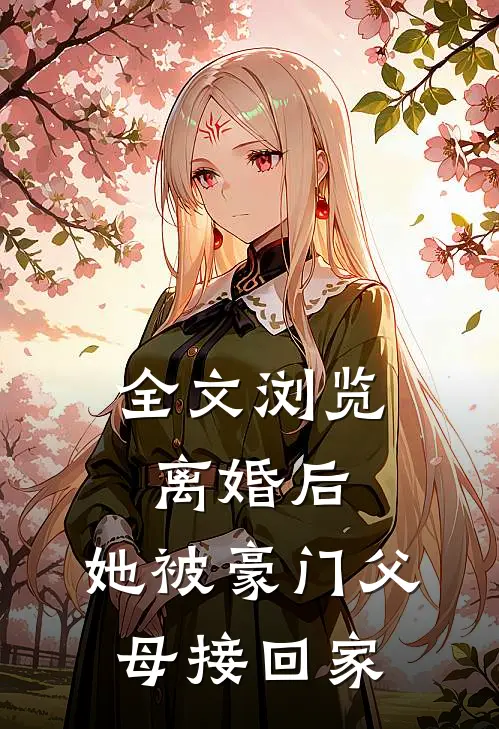 全文浏览离婚后，她被豪门父母接回家
