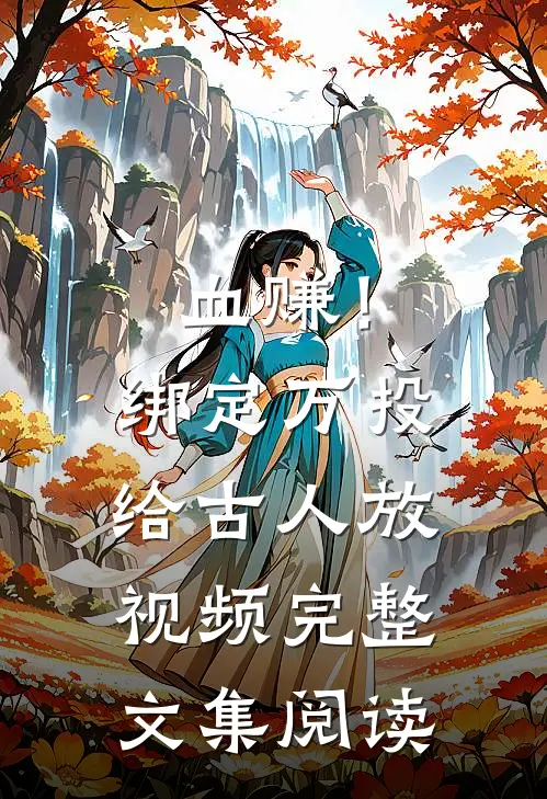 血赚！绑定万投给古人放视频完整文集阅读