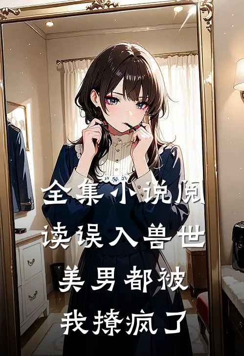 全集小说阅读误入兽世：美男都被我撩疯了