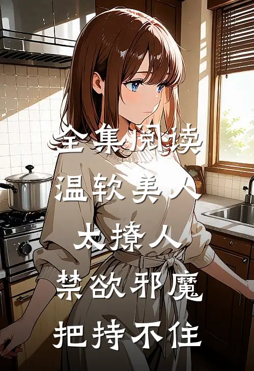 全集阅读温软美人太撩人，禁欲邪魔把持不住