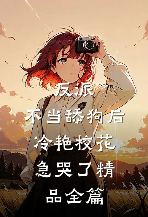 反派：不当舔狗后，冷艳校花急哭了精品全篇