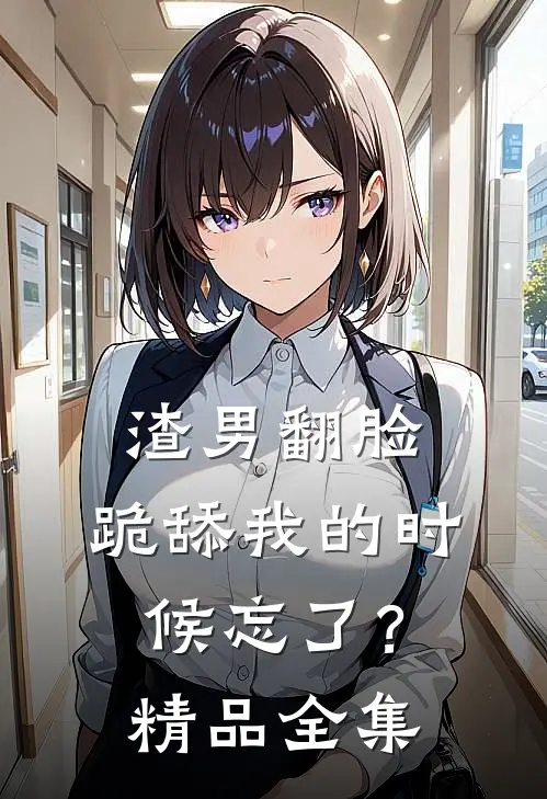 渣男翻脸，跪舔我的时候忘了？精品全集