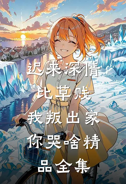 迟来深情比草贱，我叛出家你哭啥精品全集