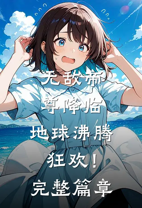 无敌帝尊降临，地球沸腾狂欢！完整篇章