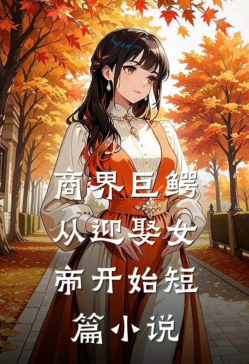 商界巨鳄：从迎娶女帝开始短篇小说
