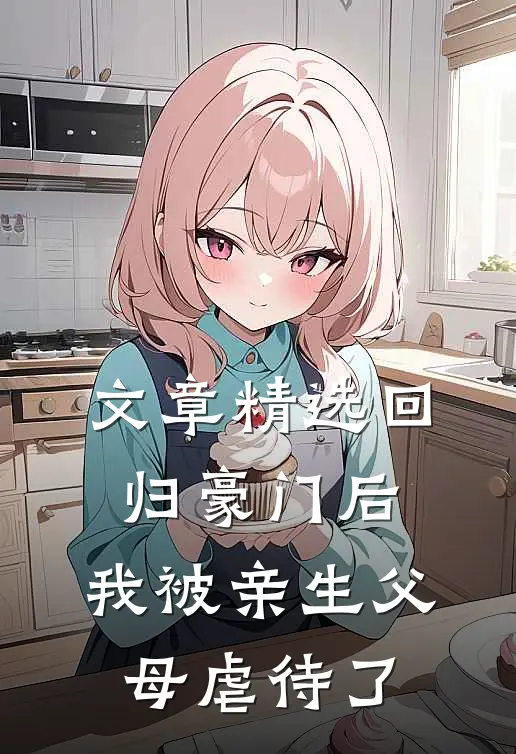 文章精选回归豪门后，我被亲生父母虐待了