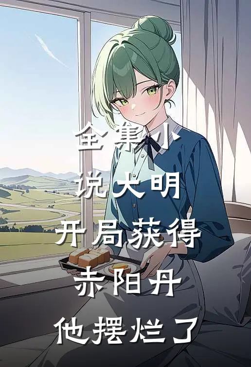 全集小说大明：开局获得赤阳丹，他摆烂了