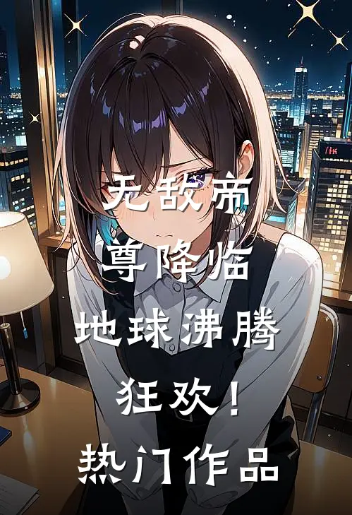 无敌帝尊降临，地球沸腾狂欢！热门作品