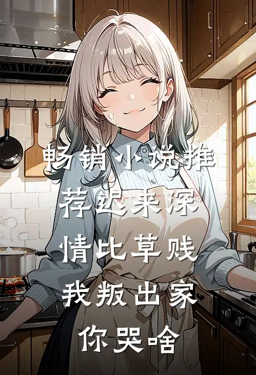 畅销小说推荐迟来深情比草贱，我叛出家你哭啥