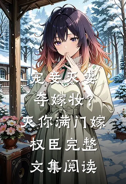 宠妾灭妻夺嫁妆？灭你满门嫁权臣完整文集阅读