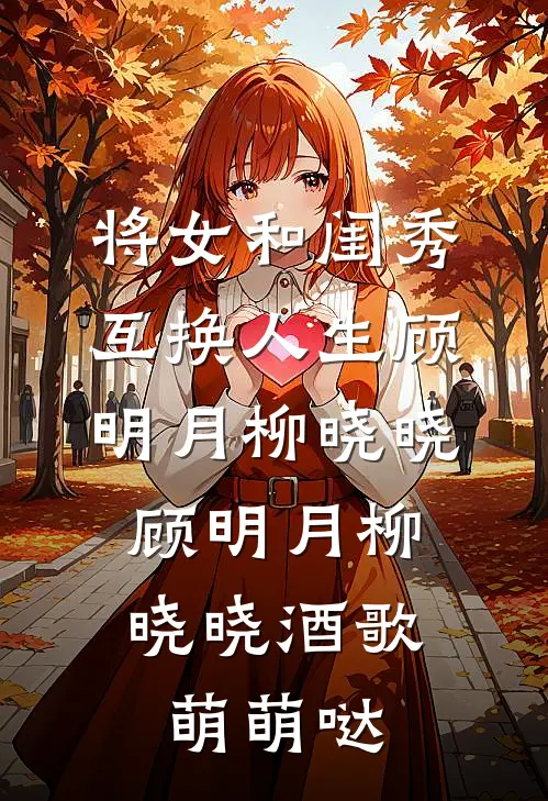 将女和闺秀互换人生顾明月柳晓晓，顾明月柳晓晓酒歌萌萌哒