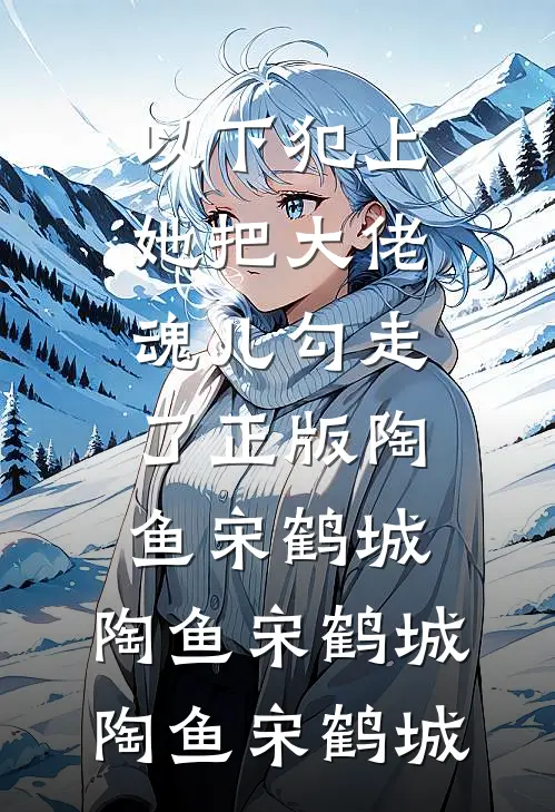 以下犯上，她把大佬魂儿勾走了正版陶鱼宋鹤城，陶鱼宋鹤城陶鱼宋鹤城