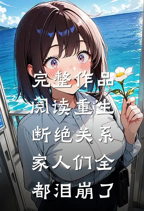 完整作品阅读重生断绝关系，家人们全都泪崩了