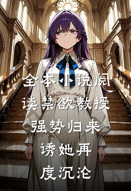 全本小说阅读禁欲教授强势归来，诱她再度沉沦