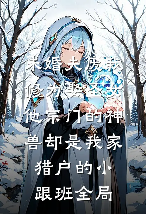未婚夫废我修为娶圣女，他宗门的神兽却是我家猎户的小跟班全局