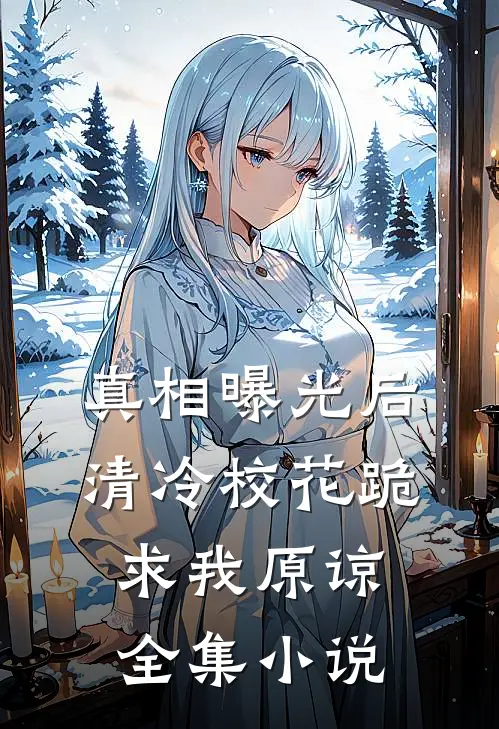 真相曝光后，清冷校花跪求我原谅全集小说