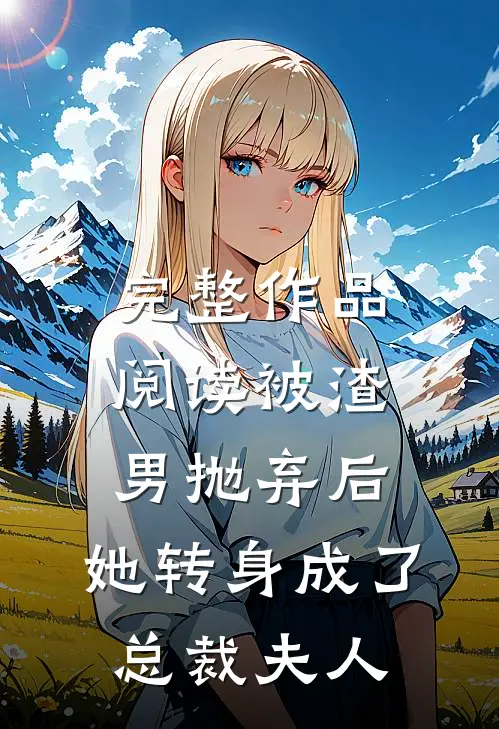 完整作品阅读被渣男抛弃后，她转身成了总裁夫人