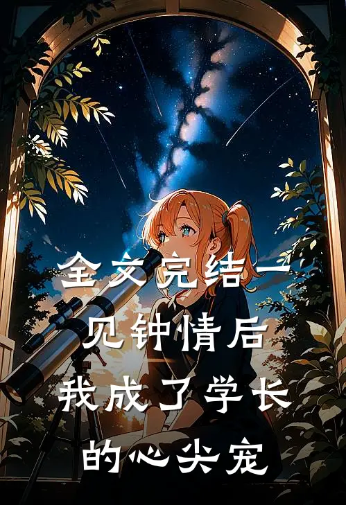 全文完结一见钟情后，我成了学长的心尖宠