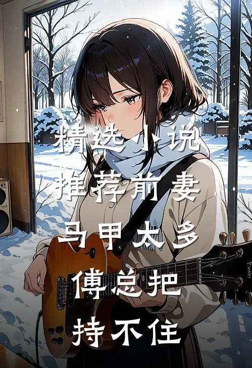 精选小说推荐前妻马甲太多，傅总把持不住