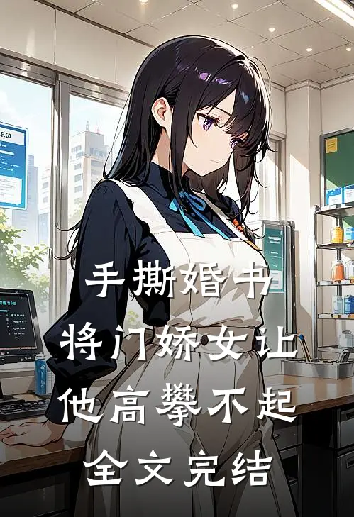 手撕婚书，将门娇女让他高攀不起全文完结
