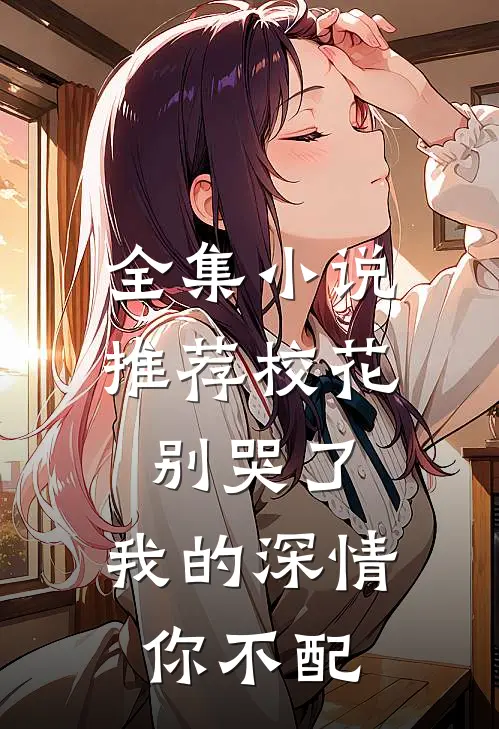 全集小说推荐校花别哭了，我的深情你不配