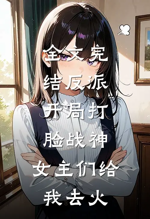 全文完结反派：开局打脸战神，女主们给我去火