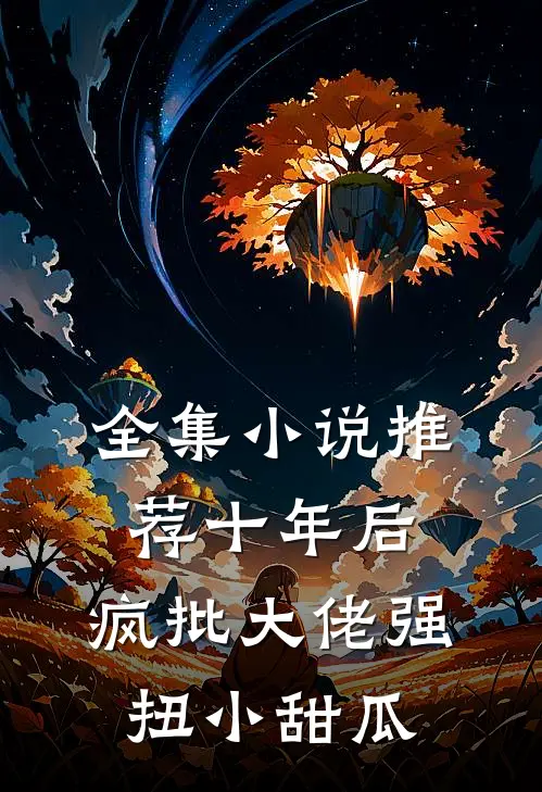 全集小说推荐十年后，疯批大佬强扭小甜瓜