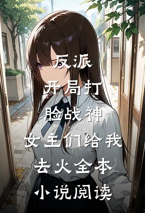 反派：开局打脸战神，女主们给我去火全本小说阅读