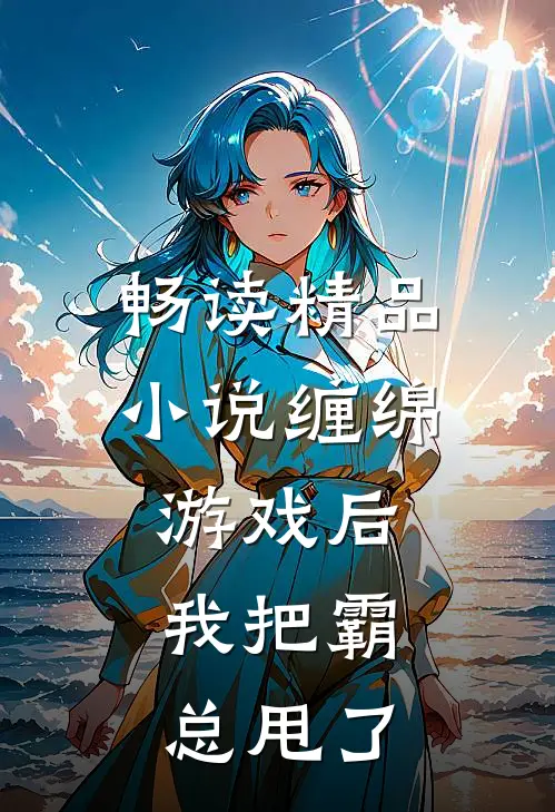 畅读精品小说缠绵游戏后，我把霸总甩了