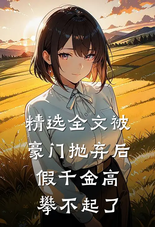 精选全文被豪门抛弃后，假千金高攀不起了
