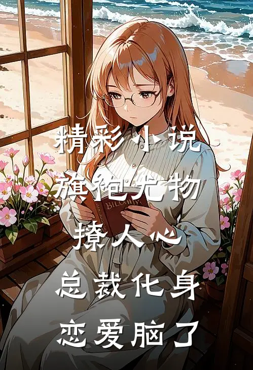 精彩小说旗袍尤物撩人心，总裁化身恋爱脑了