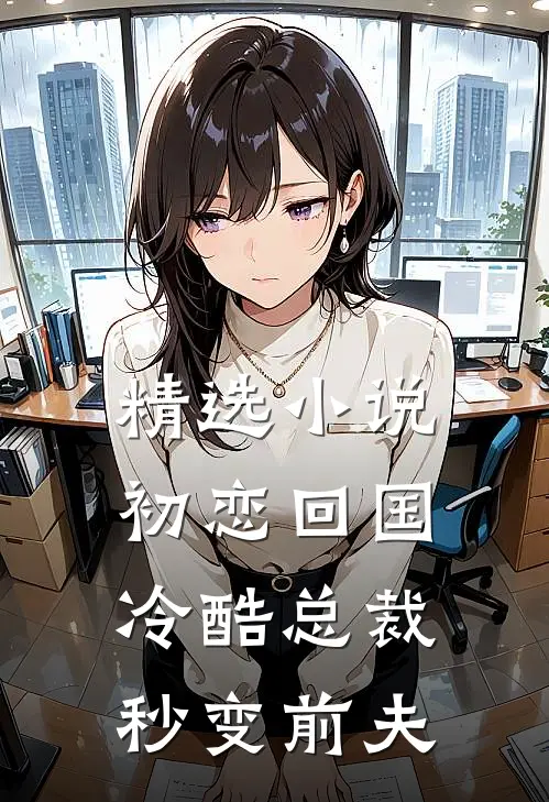 精选小说初恋回国，冷酷总裁秒变前夫