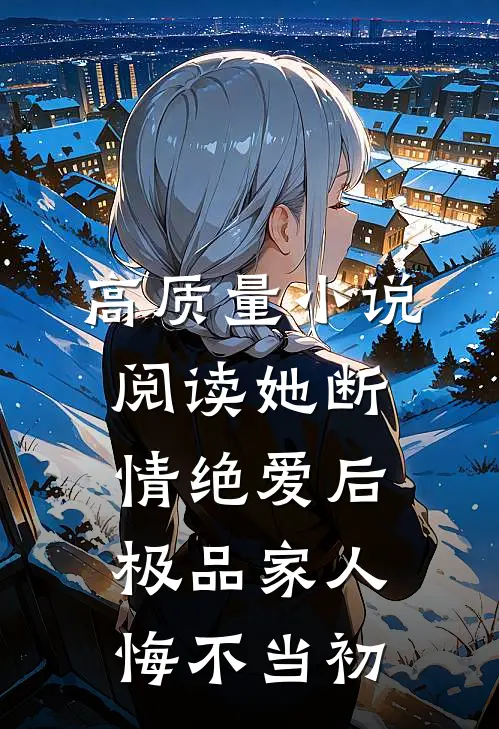 高质量小说阅读她断情绝爱后，极品家人悔不当初