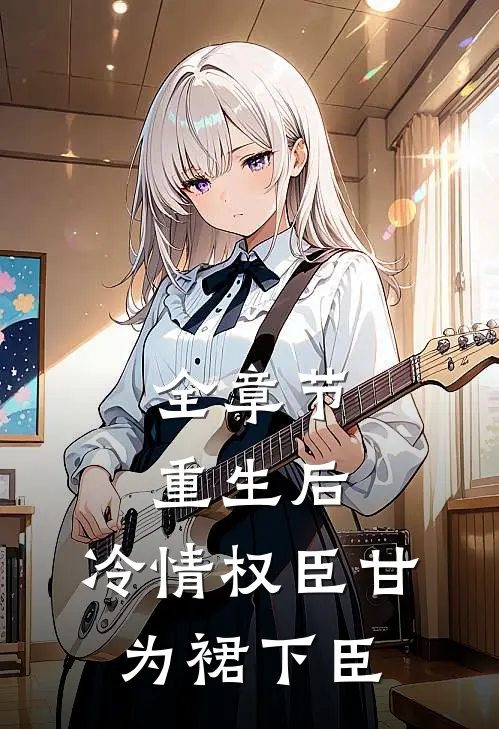 全章节重生后，冷情权臣甘为裙下臣