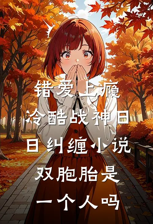 错爱上瘾,冷酷战神日日纠缠小说双胞胎是一个人吗
