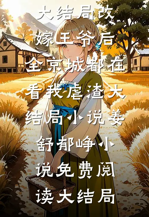 改嫁王爷后,全京城都在看我虐渣大结局小说全文免费阅读无弹窗大结局_改嫁王爷后,全京城都在看我虐渣大结局小说（姜舒郁峥）小说免费阅读大结局