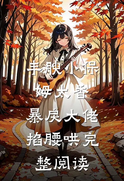 丰腴小保姆太香，暴戾大佬掐腰哄完整阅读