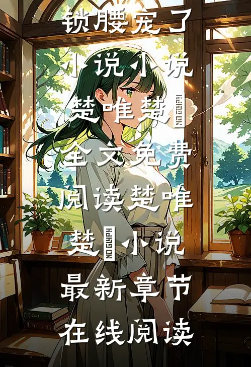 楚唯逃不掉又被皇上锁腰宠了小说小说（楚唯楚璟）全文免费阅读_楚唯楚璟小说最新章节在线阅读