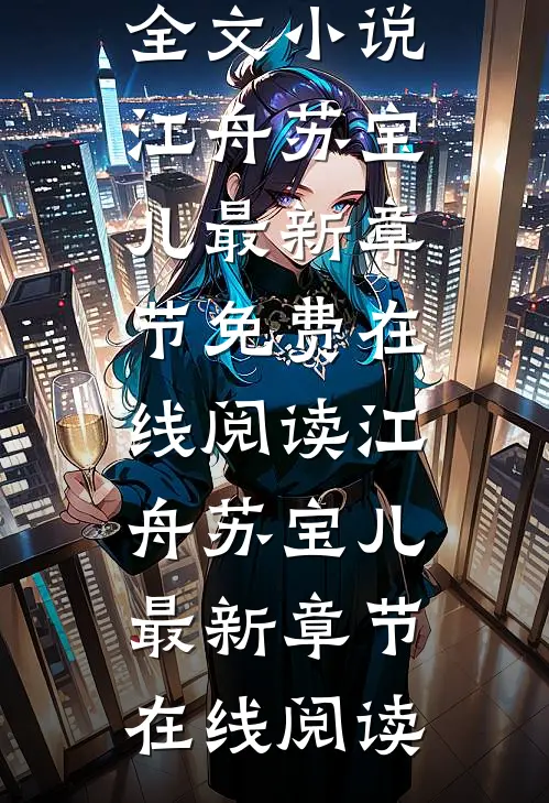 爆款热文《获财富,抱美人,富豪奶爸他事女儿奴全文小说》江舟苏宝儿最新章节免费在线阅读_江舟苏宝儿最新章节在线阅读